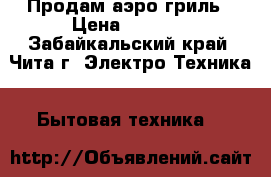 Продам аэро гриль › Цена ­ 1 500 - Забайкальский край, Чита г. Электро-Техника » Бытовая техника   